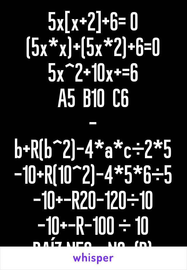 5x[x+2]+6= 0
(5x*x)+(5x*2)+6=0
5x^2+10x+=6
A5  B10  C6
-b+R(b^2)-4*a*c÷2*5-10+R(10^2)-4*5*6÷5
-10+-R20-120÷10
-10+-R-100 ÷ 10
RAÍZ NEG = NO  {R}