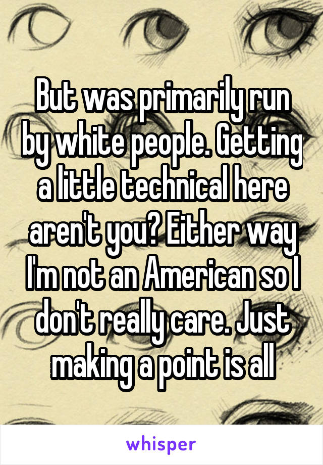 But was primarily run by white people. Getting a little technical here aren't you? Either way I'm not an American so I don't really care. Just making a point is all