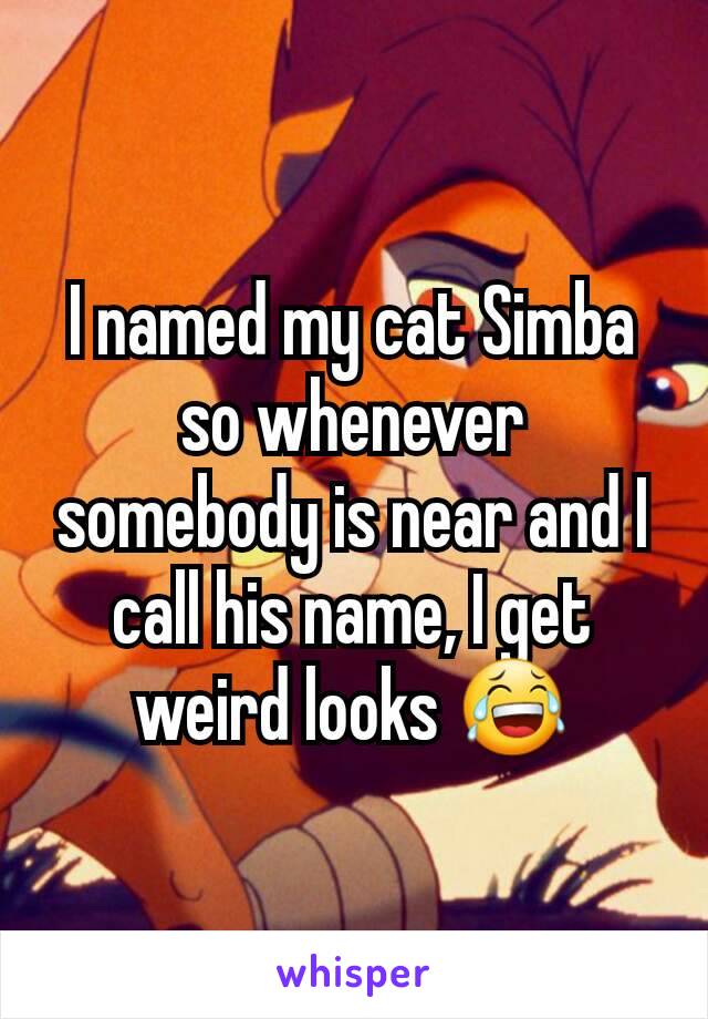 I named my cat Simba so whenever somebody is near and I call his name, I get weird looks 😂