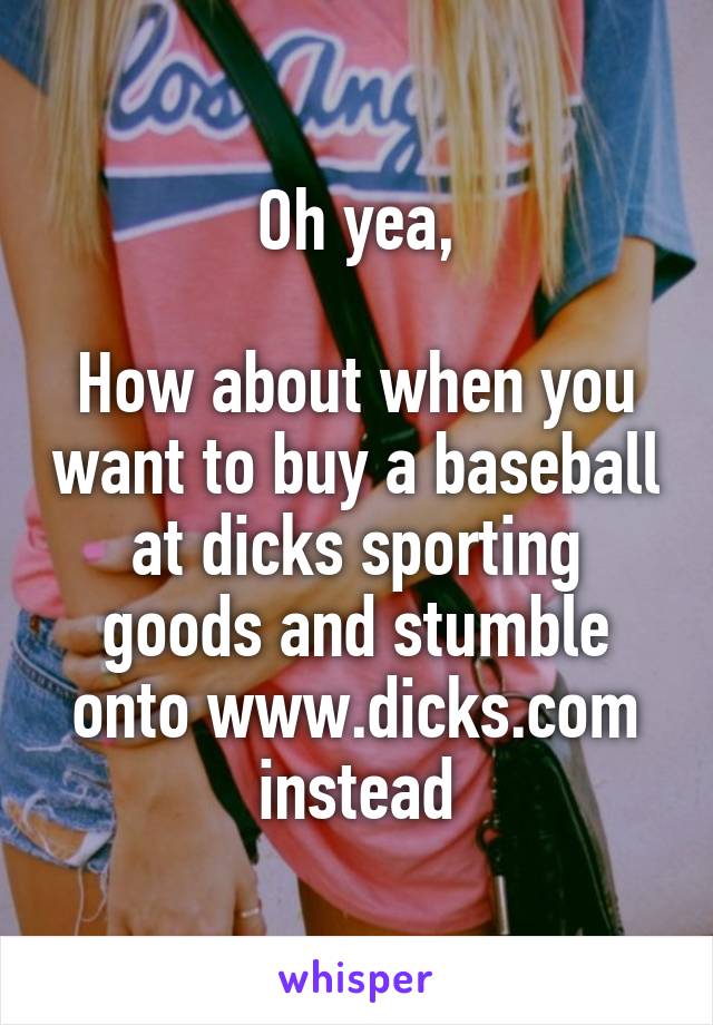 Oh yea,

How about when you want to buy a baseball at dicks sporting goods and stumble onto www.dicks.com instead
