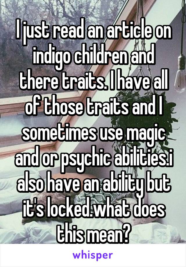 I just read an article on indigo children and there traits. I have all of those traits and I sometimes use magic and or psychic abilities.i also have an ability but it's locked.what does this mean?