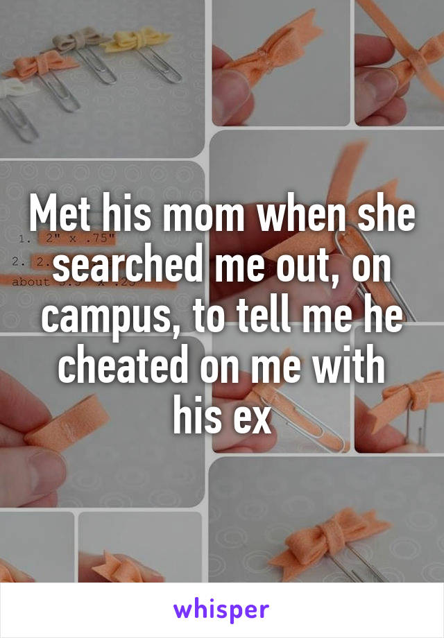 Met his mom when she searched me out, on campus, to tell me he cheated on me with his ex