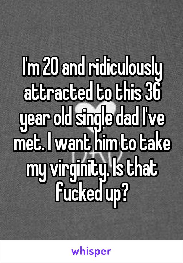I'm 20 and ridiculously attracted to this 36 year old single dad I've met. I want him to take my virginity. Is that fucked up?