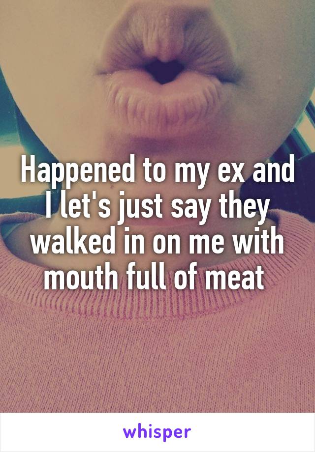 Happened to my ex and I let's just say they walked in on me with mouth full of meat 