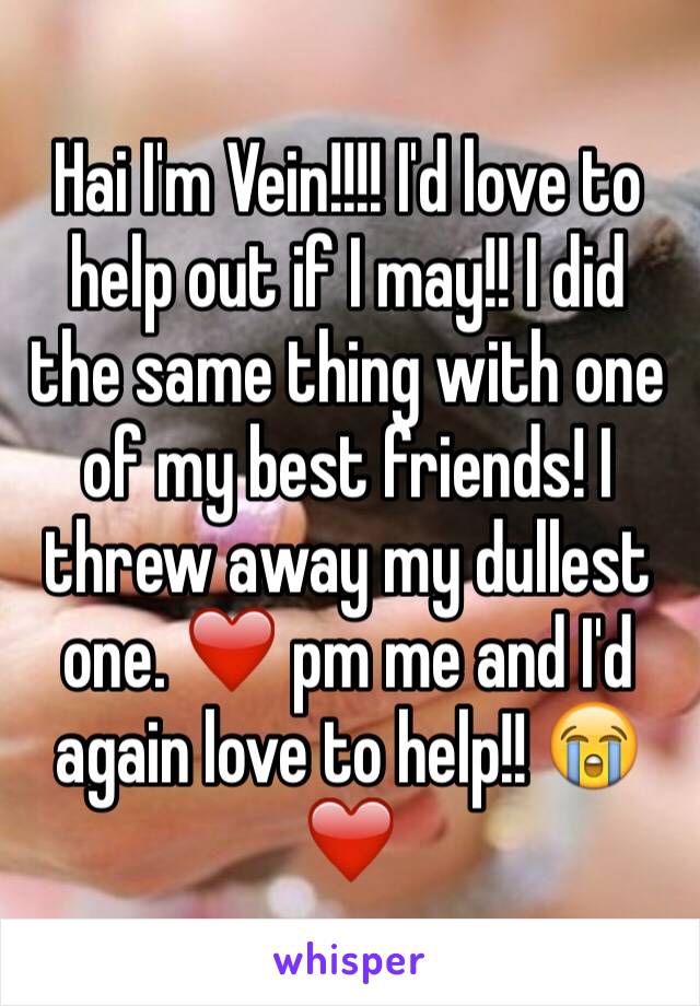 Hai I'm Vein!!!! I'd love to help out if I may!! I did the same thing with one of my best friends! I threw away my dullest one. ❤️ pm me and I'd again love to help!! 😭❤️