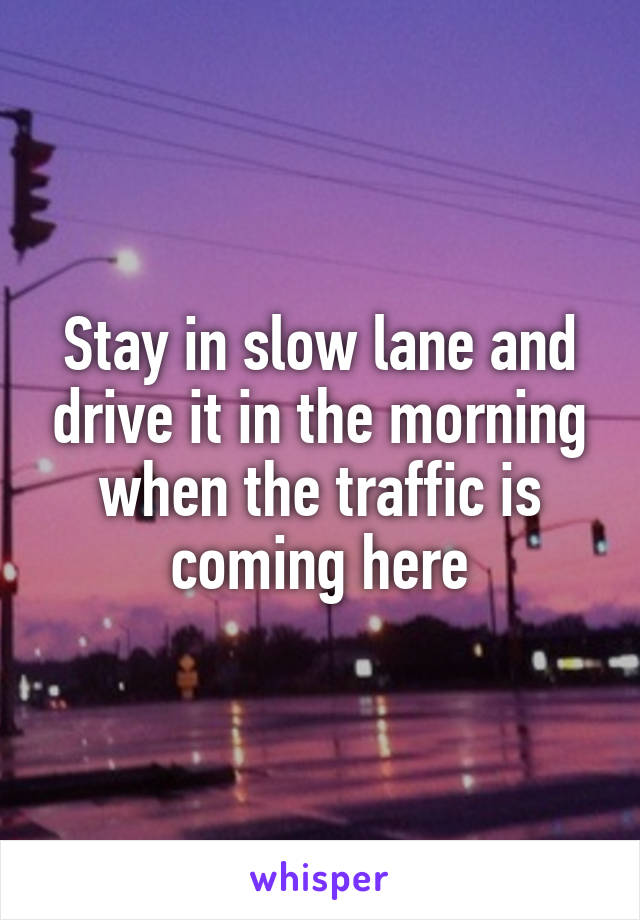 Stay in slow lane and drive it in the morning when the traffic is coming here