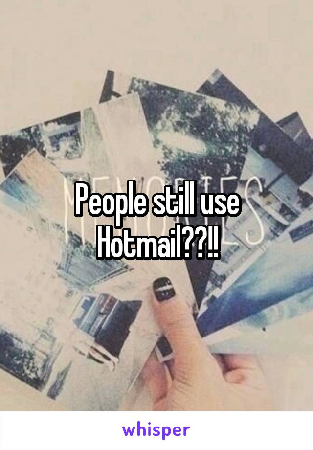 People still use Hotmail??!!