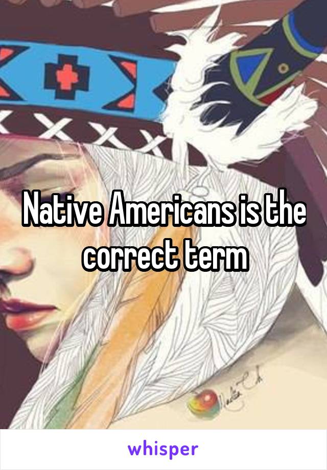 Native Americans is the correct term