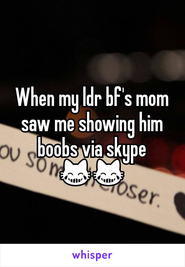 When my ldr bf's mom saw me showing him boobs via skype 😹😹