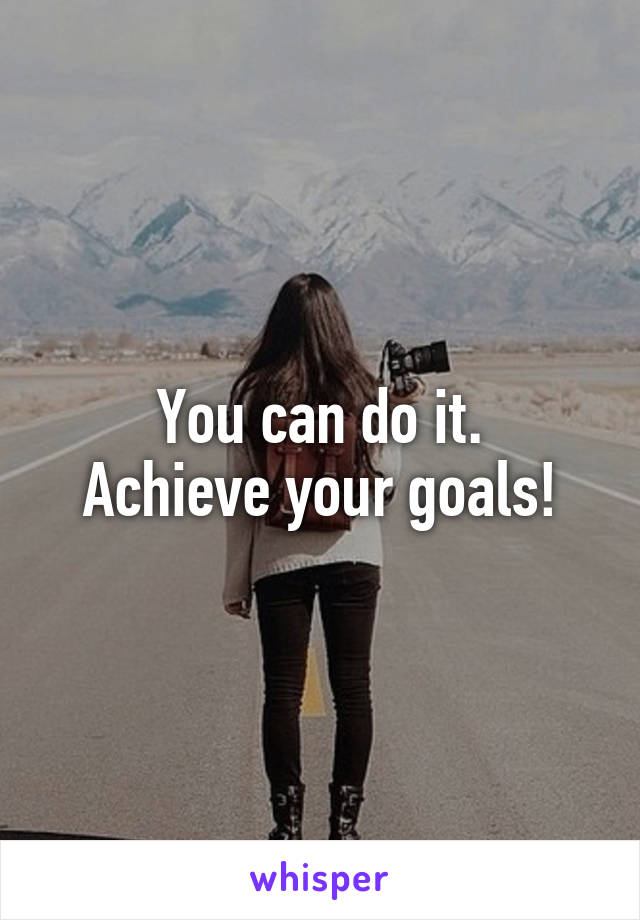 You can do it.
Achieve your goals!