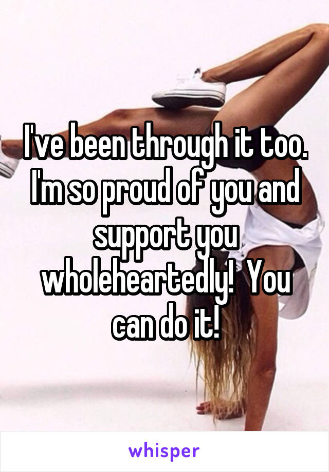 I've been through it too. I'm so proud of you and support you wholeheartedly!  You can do it!