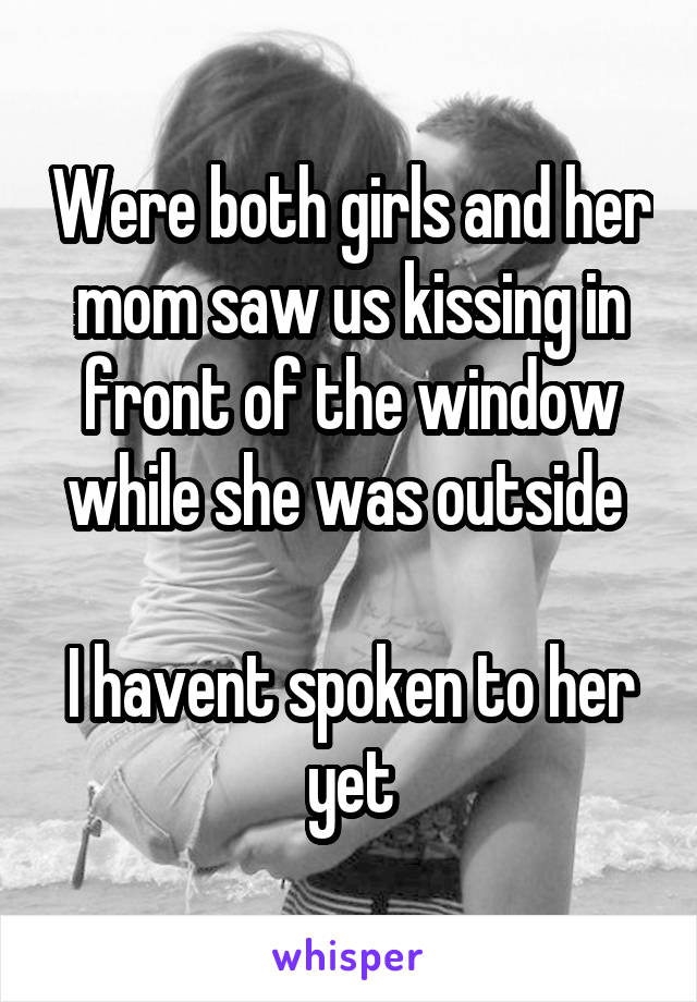 Were both girls and her mom saw us kissing in front of the window while she was outside 

I havent spoken to her yet