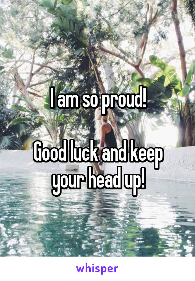 I am so proud!

Good luck and keep your head up!