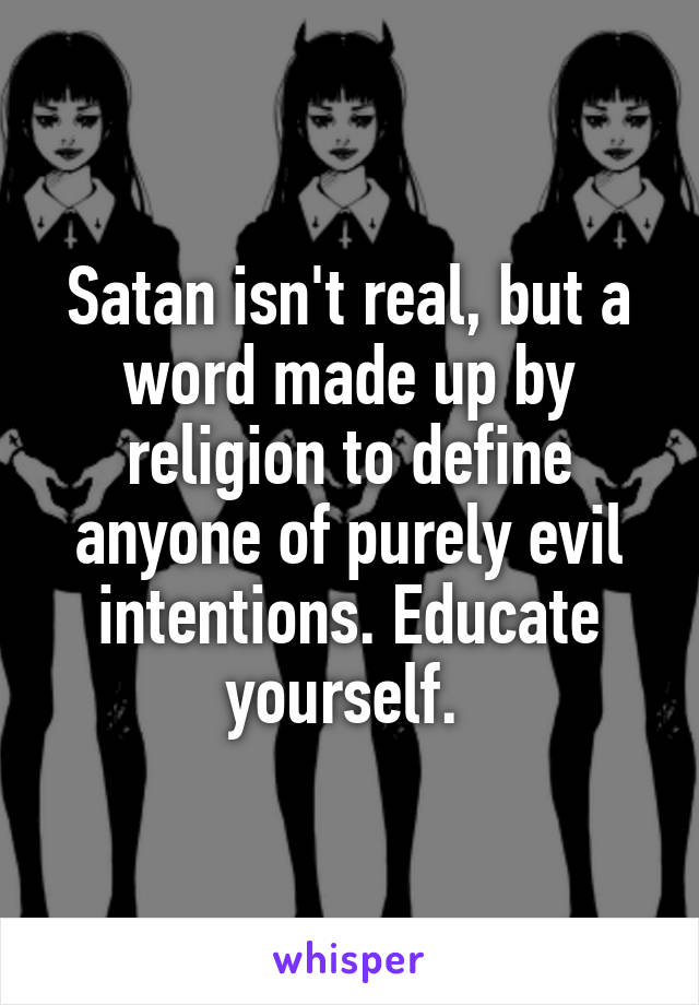 Satan isn't real, but a word made up by religion to define anyone of purely evil intentions. Educate yourself. 