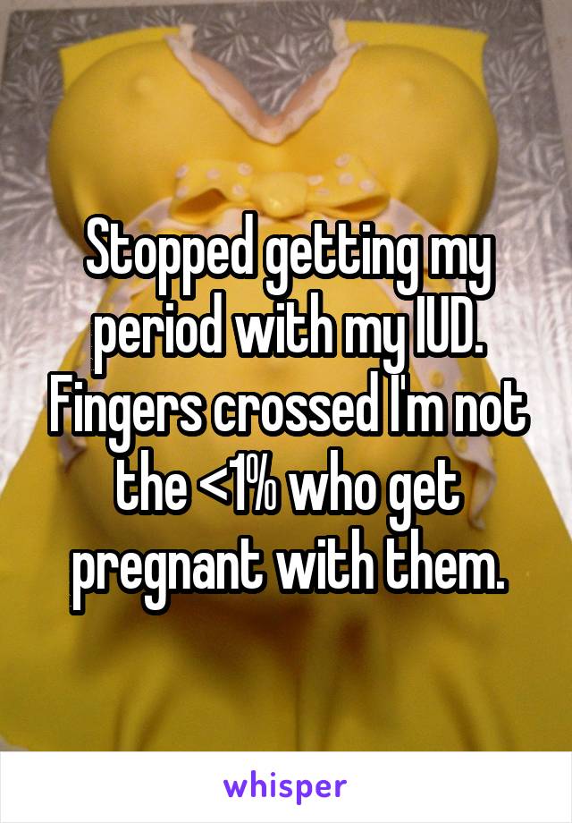 Stopped getting my period with my IUD. Fingers crossed I'm not the <1% who get pregnant with them.