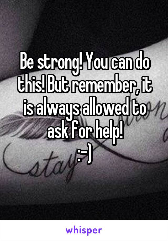 Be strong! You can do this! But remember, it is always allowed to ask for help!
:-)

