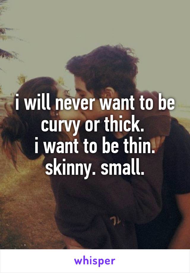 i will never want to be curvy or thick. 
i want to be thin. skinny. small.