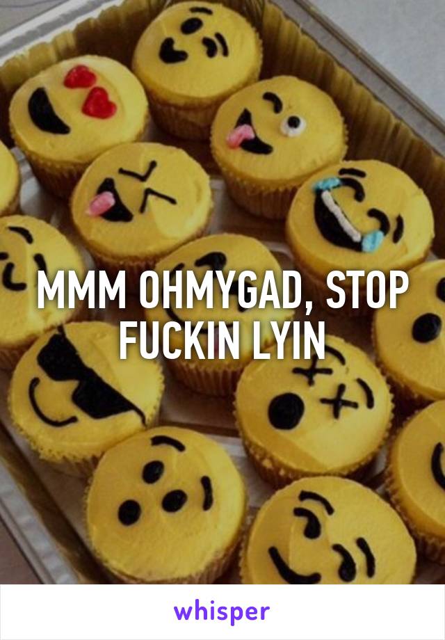 MMM OHMYGAD, STOP FUCKIN LYIN