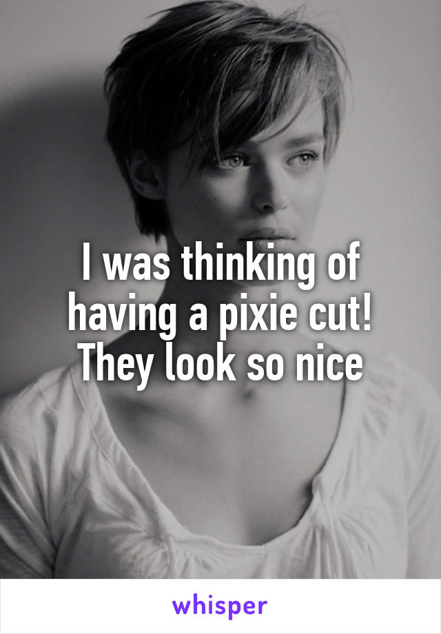 I was thinking of having a pixie cut! They look so nice