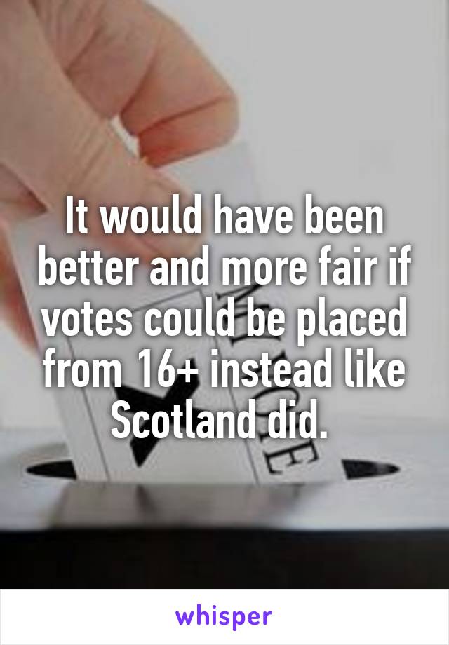 It would have been better and more fair if votes could be placed from 16+ instead like Scotland did. 
