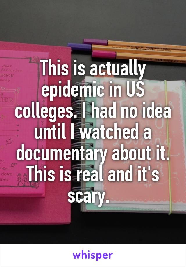 This is actually epidemic in US colleges. I had no idea until I watched a documentary about it. This is real and it's scary.  