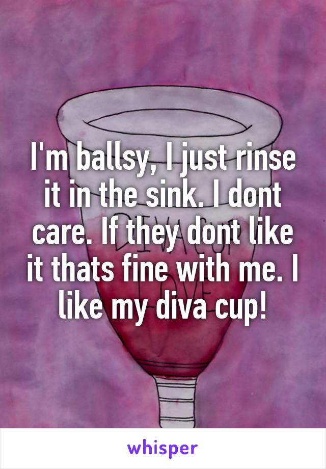 I'm ballsy, I just rinse it in the sink. I dont care. If they dont like it thats fine with me. I like my diva cup!