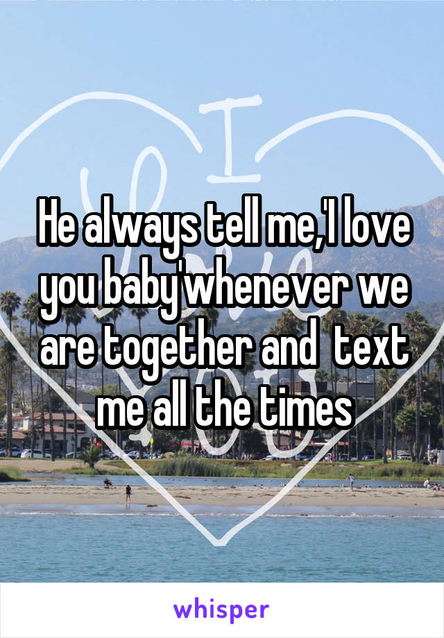He always tell me,'I love you baby'whenever we are together and  text me all the times