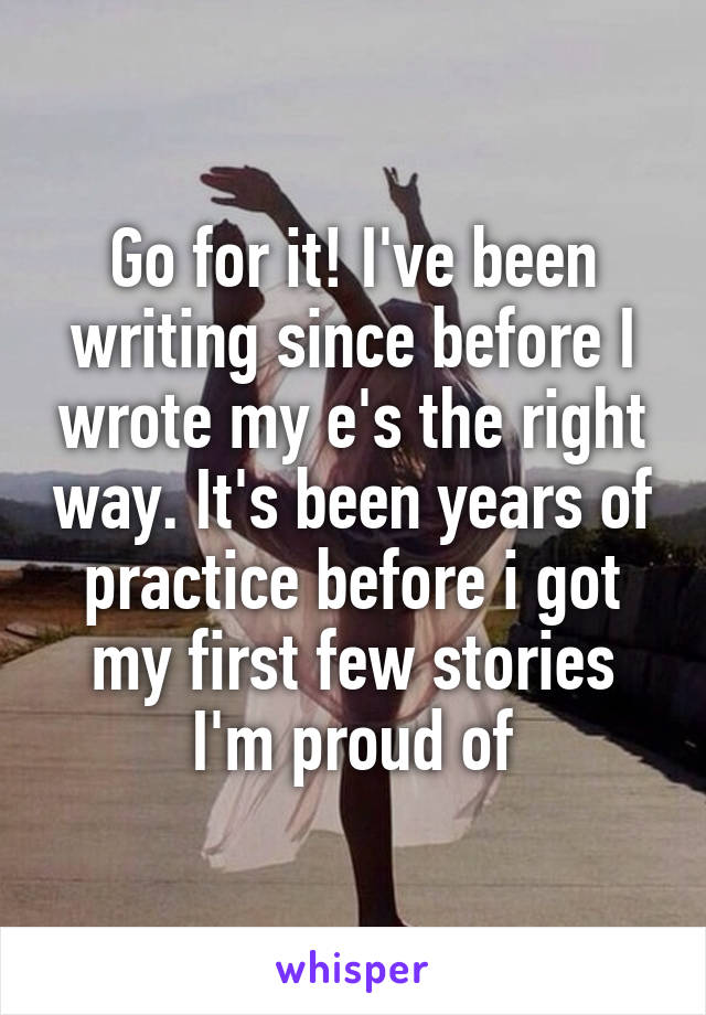 Go for it! I've been writing since before I wrote my e's the right way. It's been years of practice before i got my first few stories I'm proud of