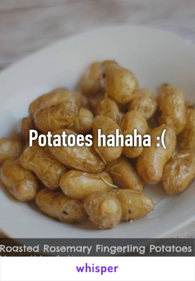 Potatoes hahaha :(