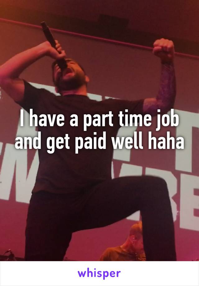 I have a part time job and get paid well haha 