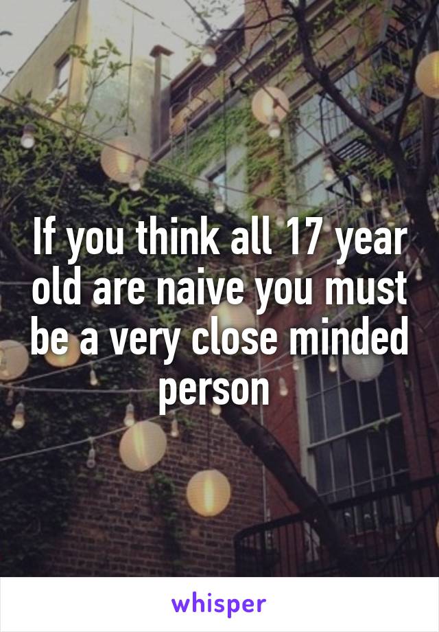 If you think all 17 year old are naive you must be a very close minded person 