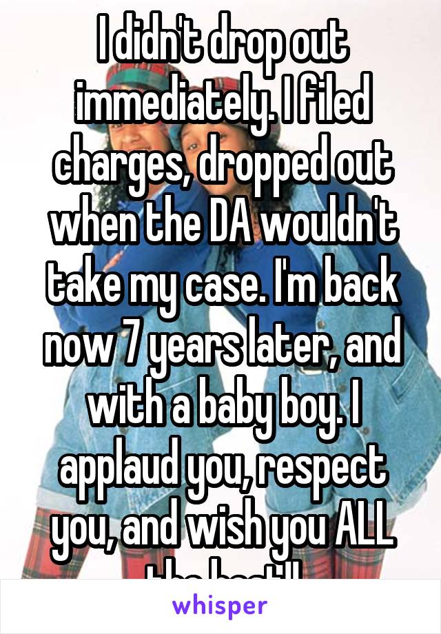I didn't drop out immediately. I filed charges, dropped out when the DA wouldn't take my case. I'm back now 7 years later, and with a baby boy. I applaud you, respect you, and wish you ALL the best!!