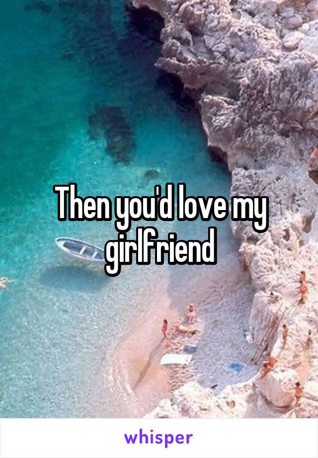 Then you'd love my girlfriend