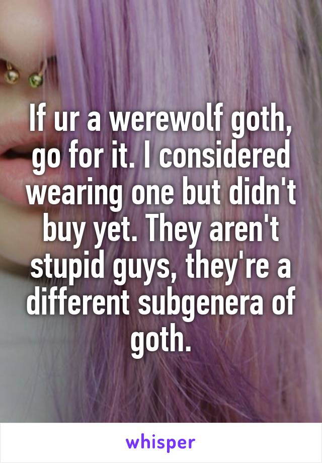 If ur a werewolf goth, go for it. I considered wearing one but didn't buy yet. They aren't stupid guys, they're a different subgenera of goth.