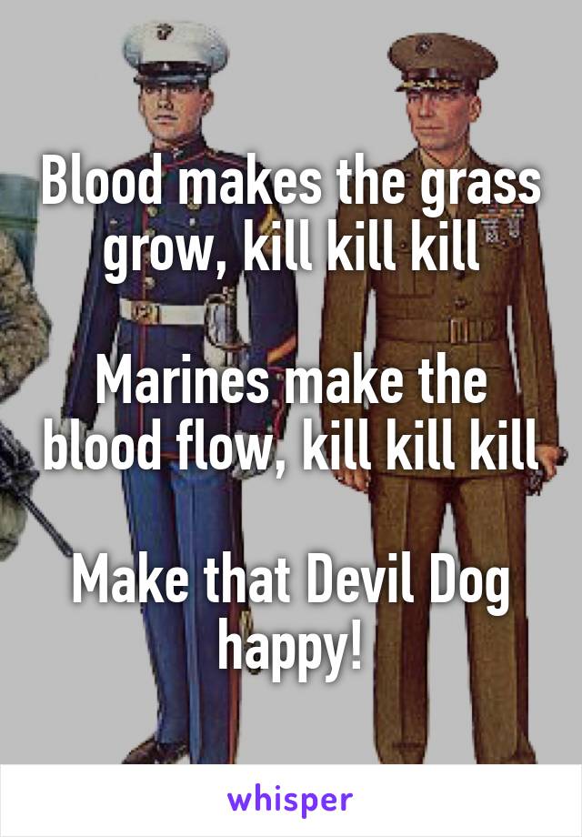 Blood makes the grass grow, kill kill kill

Marines make the blood flow, kill kill kill

Make that Devil Dog happy!