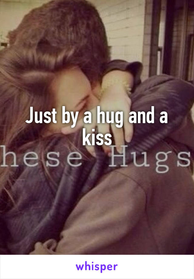 Just by a hug and a kiss

