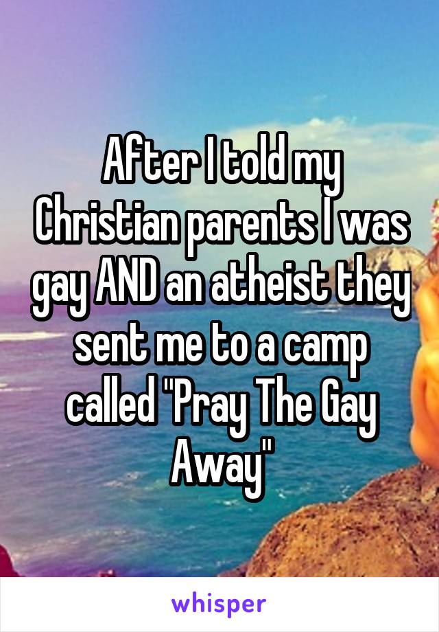 After I told my Christian parents I was gay AND an atheist they sent me to a camp called "Pray The Gay Away"