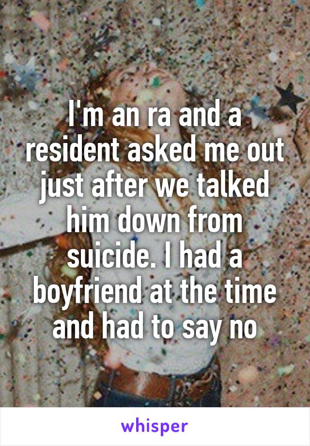 I'm an ra and a resident asked me out just after we talked him down from suicide. I had a boyfriend at the time and had to say no