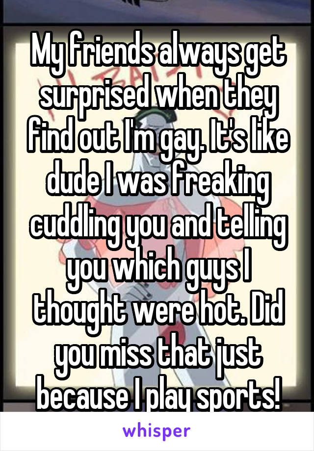 My friends always get surprised when they find out I'm gay. It's like dude I was freaking cuddling you and telling you which guys I thought were hot. Did you miss that just because I play sports!