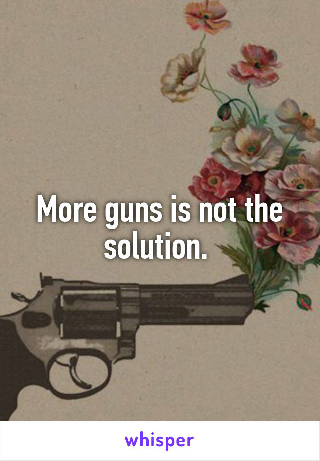 More guns is not the solution. 