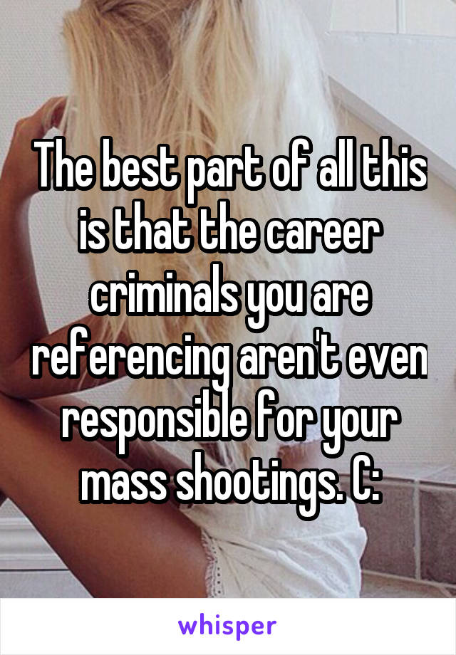 The best part of all this is that the career criminals you are referencing aren't even responsible for your mass shootings. C: