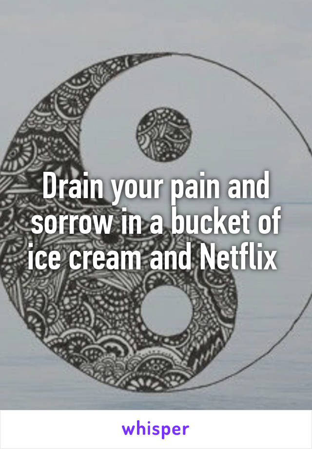 Drain your pain and sorrow in a bucket of ice cream and Netflix 