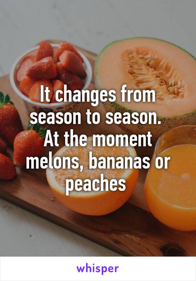 It changes from season to season. 
At the moment melons, bananas or peaches 