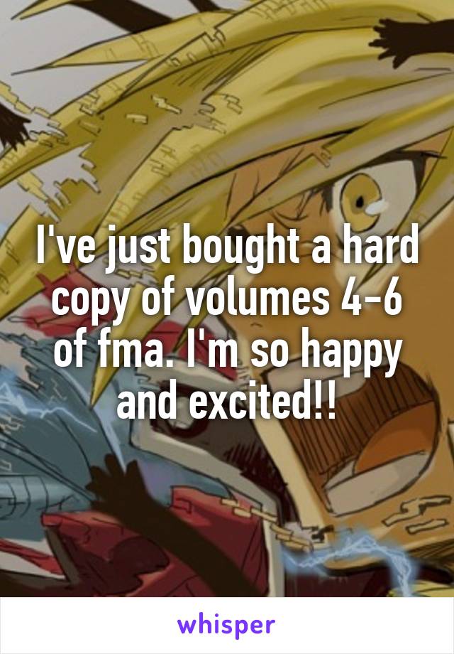 I've just bought a hard copy of volumes 4-6 of fma. I'm so happy and excited!!