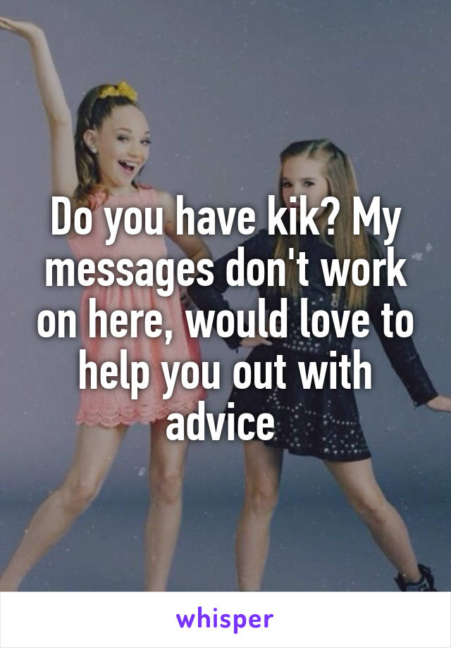 Do you have kik? My messages don't work on here, would love to help you out with advice 