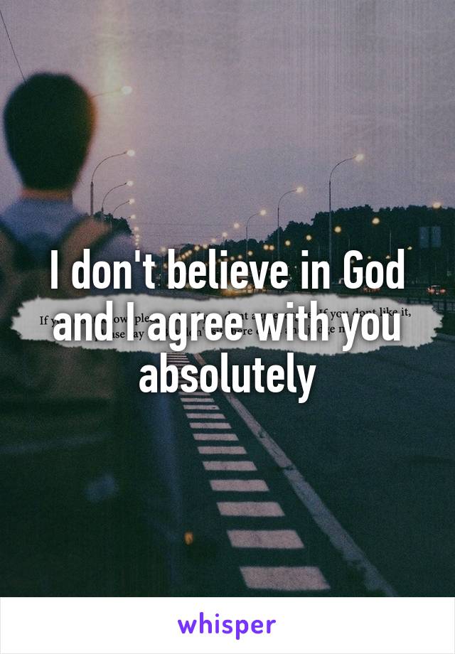 I don't believe in God and I agree with you absolutely