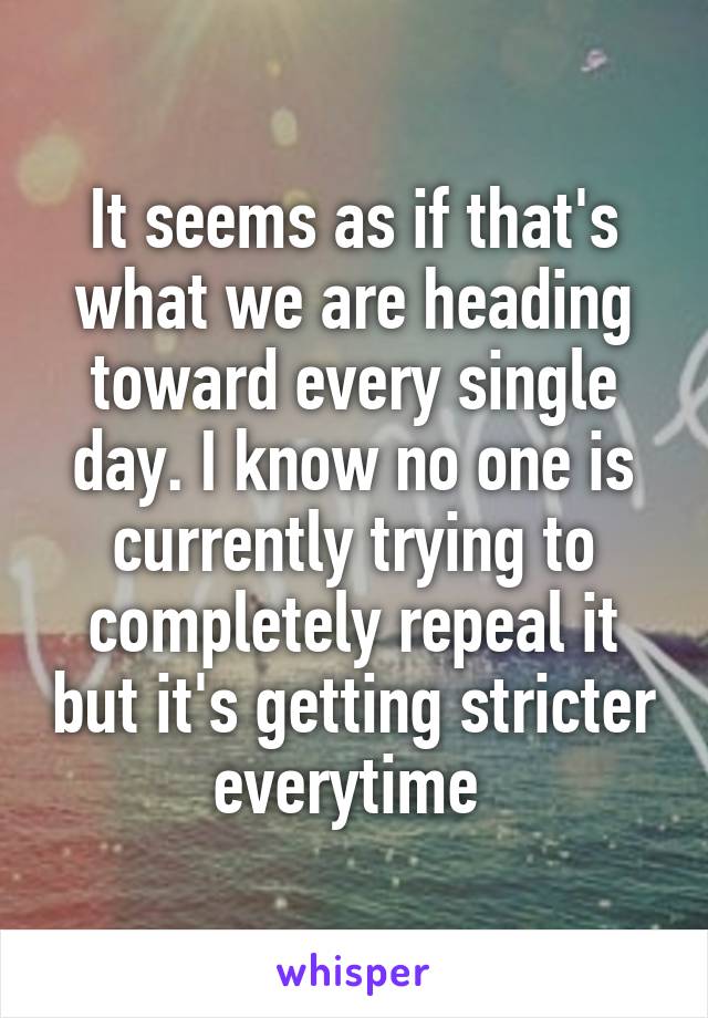 It seems as if that's what we are heading toward every single day. I know no one is currently trying to completely repeal it but it's getting stricter everytime 