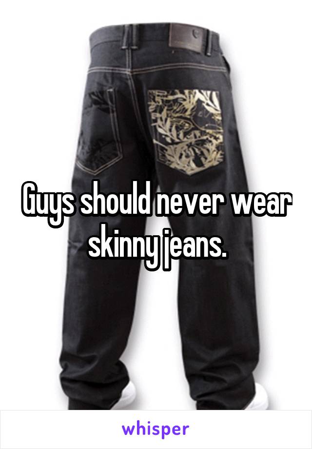 Guys should never wear skinny jeans.
