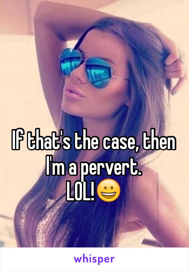 If that's the case, then I'm a pervert. 
LOL!😀 