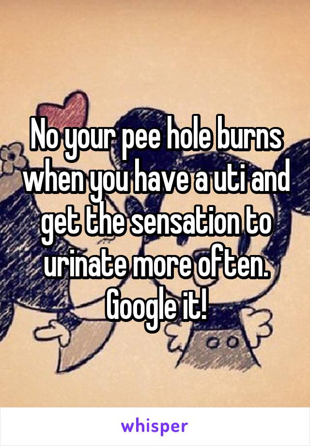 No your pee hole burns when you have a uti and get the sensation to urinate more often. Google it!